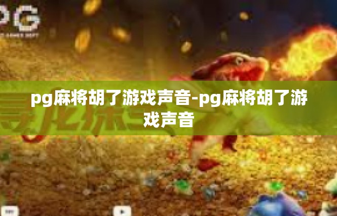 pg麻将胡了游戏声音-pg麻将胡了游戏声音