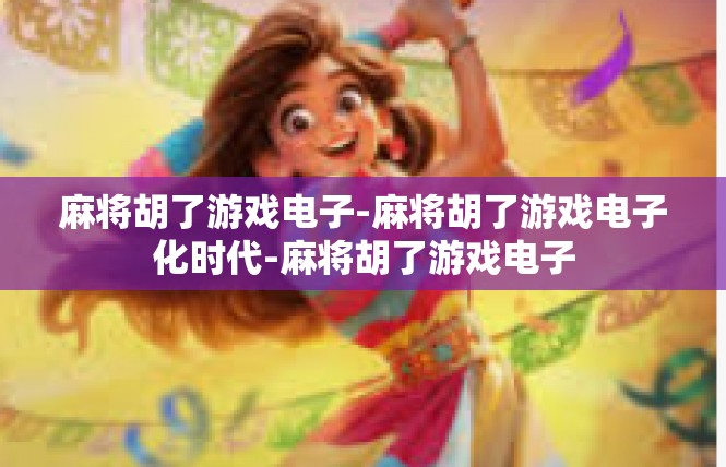 麻将胡了游戏电子-麻将胡了游戏电子化时代-麻将胡了游戏电子