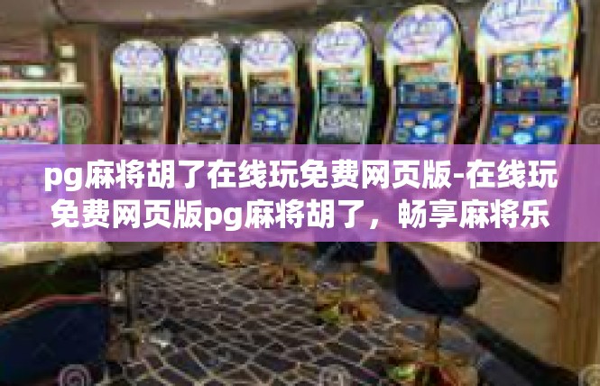 pg麻将胡了在线玩免费网页版-在线玩免费网页版pg麻将胡了，畅享麻将乐趣-pg麻将胡了在线玩免费网页版