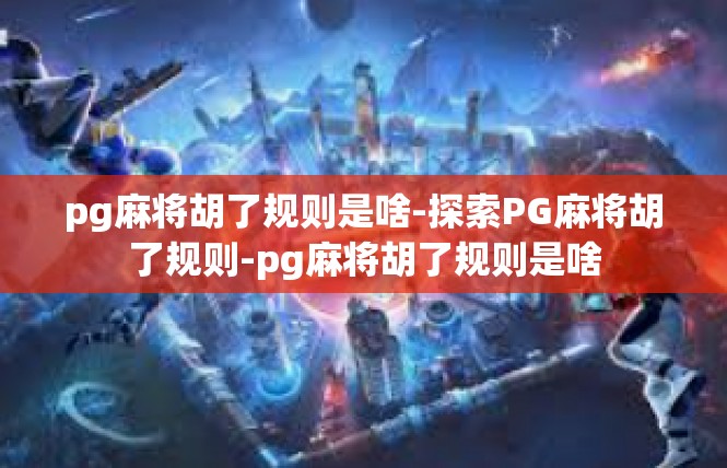 pg麻将胡了规则是啥-探索PG麻将胡了规则-pg麻将胡了规则是啥