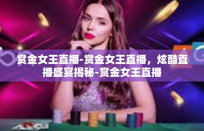 赏金女王直播-赏金女王直播，炫酷直播盛宴揭秘-赏金女王直播
