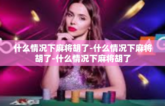 什么情况下麻将胡了-什么情况下麻将胡了-什么情况下麻将胡了