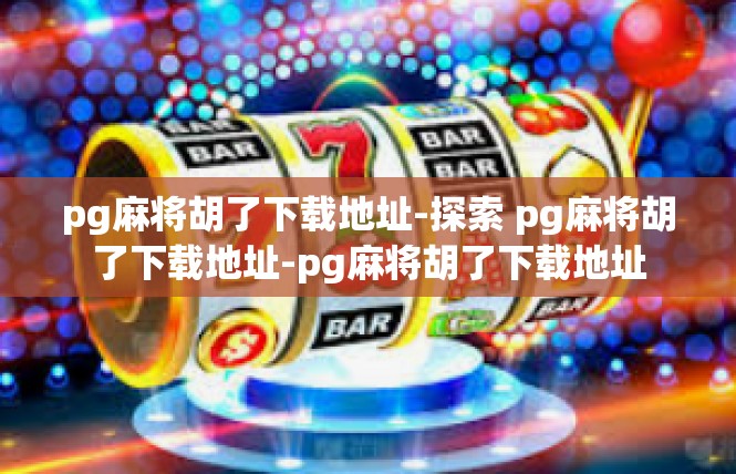 pg麻将胡了下载地址-探索 pg麻将胡了下载地址-pg麻将胡了下载地址