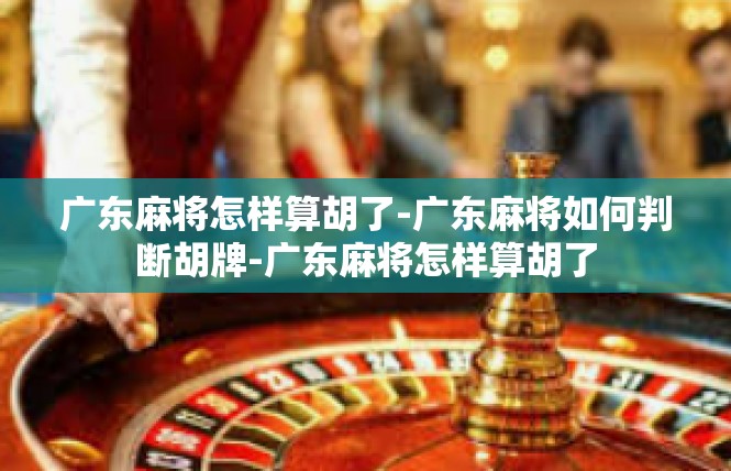 广东麻将怎样算胡了-广东麻将如何判断胡牌-广东麻将怎样算胡了