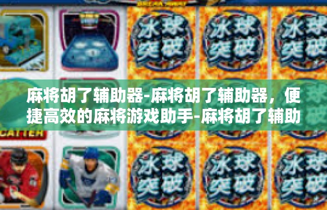 麻将胡了辅助器-麻将胡了辅助器，便捷高效的麻将游戏助手-麻将胡了辅助器