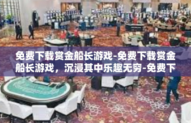 免费下载赏金船长游戏-免费下载赏金船长游戏，沉浸其中乐趣无穷-免费下载赏金船长游戏