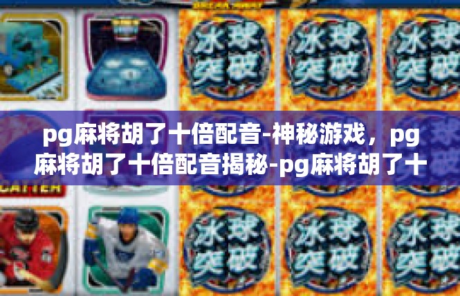 pg麻将胡了十倍配音-神秘游戏，pg麻将胡了十倍配音揭秘-pg麻将胡了十倍配音