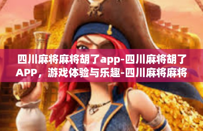 四川麻将麻将胡了app-四川麻将胡了APP，游戏体验与乐趣-四川麻将麻将胡了app