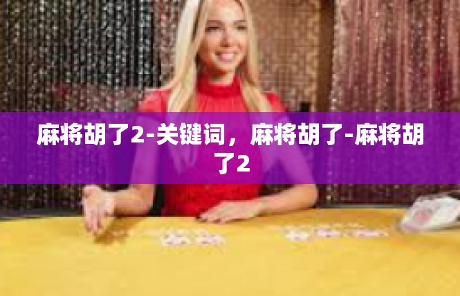 麻将胡了2-关键词，麻将胡了-麻将胡了2