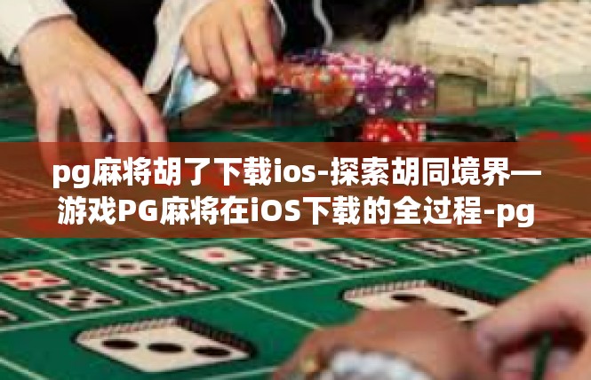 pg麻将胡了下载ios-探索胡同境界—游戏PG麻将在iOS下载的全过程-pg麻将胡了下载ios