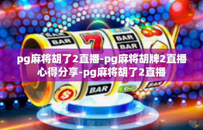 pg麻将胡了2直播-pg麻将胡牌2直播心得分享-pg麻将胡了2直播