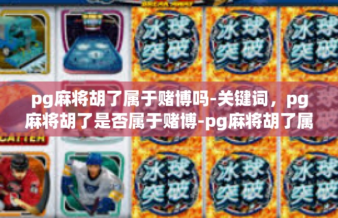 pg麻将胡了属于赌博吗-关键词，pg麻将胡了是否属于赌博-pg麻将胡了属于赌博吗