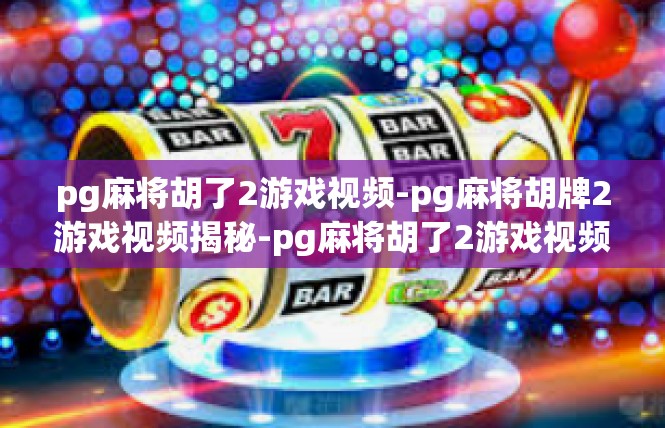 pg麻将胡了2游戏视频-pg麻将胡牌2游戏视频揭秘-pg麻将胡了2游戏视频