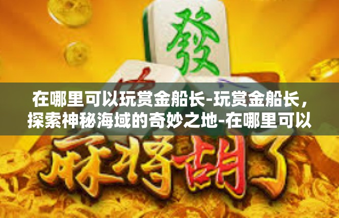 在哪里可以玩赏金船长-玩赏金船长，探索神秘海域的奇妙之地-在哪里可以玩赏金船长