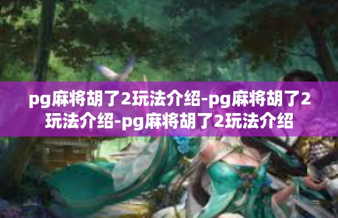 pg麻将胡了2玩法介绍-pg麻将胡了2玩法介绍-pg麻将胡了2玩法介绍