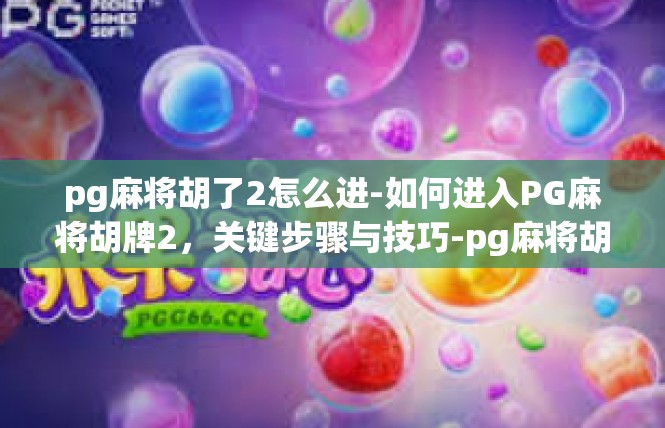 pg麻将胡了2怎么进-如何进入PG麻将胡牌2，关键步骤与技巧-pg麻将胡了2怎么进
