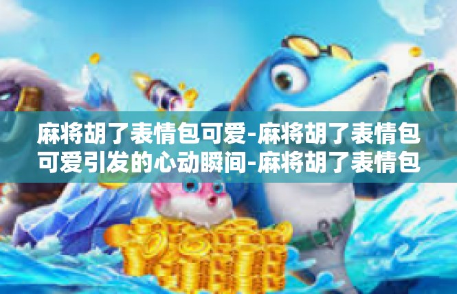 麻将胡了表情包可爱-麻将胡了表情包可爱引发的心动瞬间-麻将胡了表情包可爱