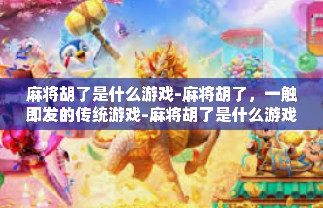 麻将胡了是什么游戏-麻将胡了，一触即发的传统游戏-麻将胡了是什么游戏