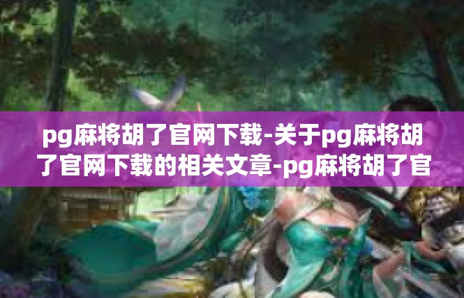 pg麻将胡了官网下载-关于pg麻将胡了官网下载的相关文章-pg麻将胡了官网下载