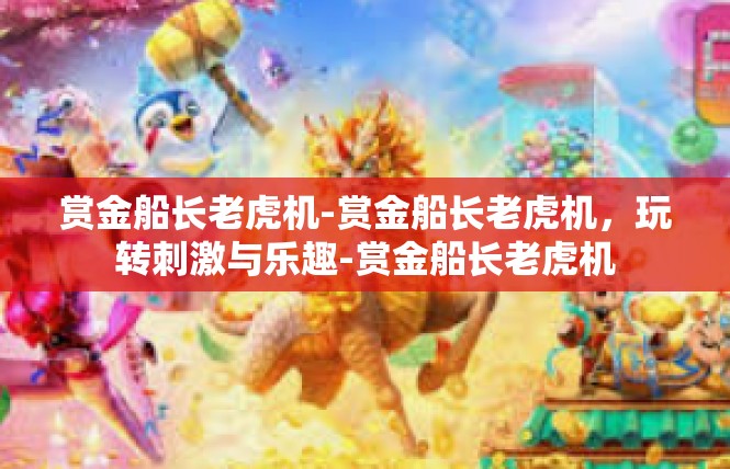 赏金船长老虎机-赏金船长老虎机，玩转刺激与乐趣-赏金船长老虎机