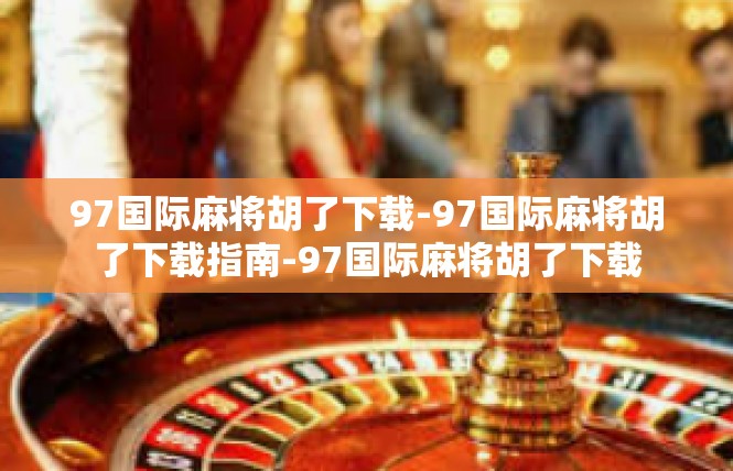 97国际麻将胡了下载-97国际麻将胡了下载指南-97国际麻将胡了下载