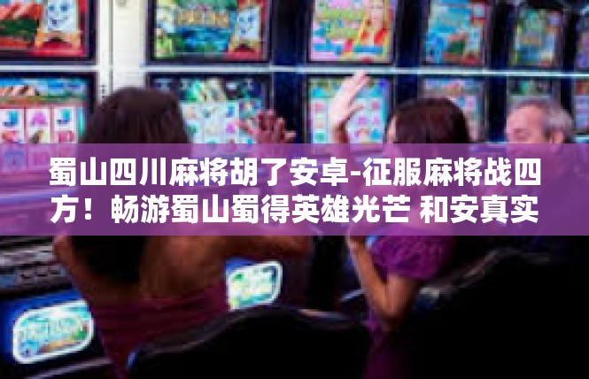 蜀山四川麻将胡了安卓-征服麻将战四方！畅游蜀山蜀得英雄光芒 和安真实的智慧手机棋牌战斗！蜀山四川麻将胡了安卓