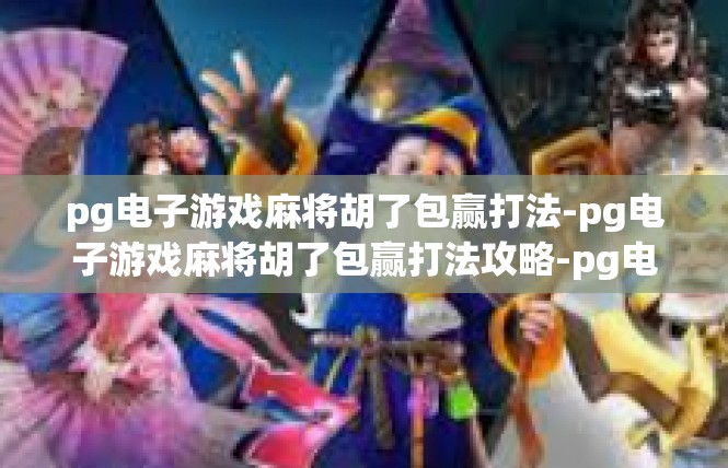 pg电子游戏麻将胡了包赢打法-pg电子游戏麻将胡了包赢打法攻略-pg电子游戏麻将胡了包赢打法