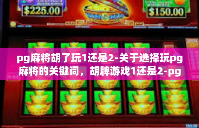 pg麻将胡了玩1还是2-关于选择玩pg麻将的关键词，胡牌游戏1还是2-pg麻将胡了玩1还是2