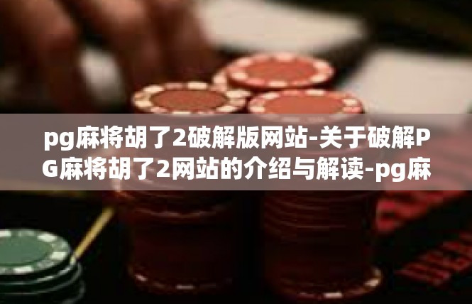 pg麻将胡了2破解版网站-关于破解PG麻将胡了2网站的介绍与解读-pg麻将胡了2破解版网站