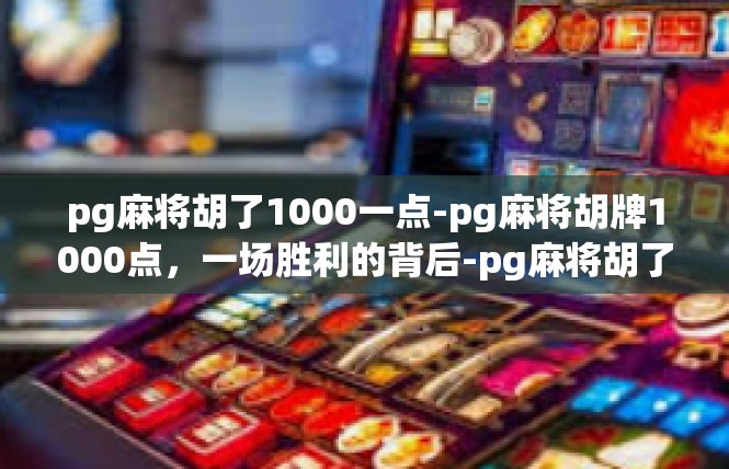 pg麻将胡了1000一点-pg麻将胡牌1000点，一场胜利的背后-pg麻将胡了1000一点