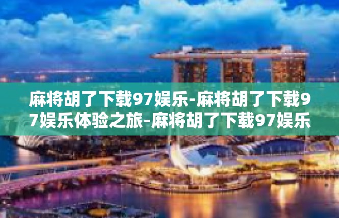 麻将胡了下载97娱乐-麻将胡了下载97娱乐体验之旅-麻将胡了下载97娱乐