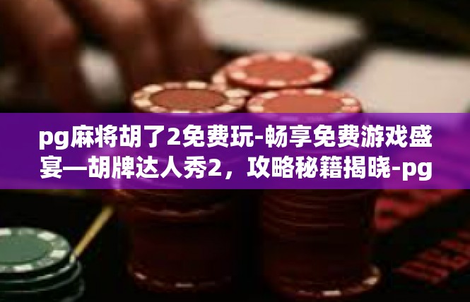 pg麻将胡了2免费玩-畅享免费游戏盛宴—胡牌达人秀2，攻略秘籍揭晓-pg麻将胡了2免费玩