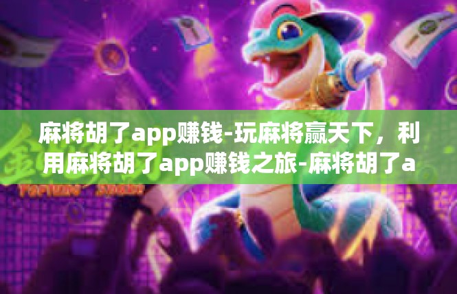 麻将胡了app赚钱-玩麻将赢天下，利用麻将胡了app赚钱之旅-麻将胡了app赚钱