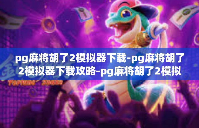 pg麻将胡了2模拟器下载-pg麻将胡了2模拟器下载攻略-pg麻将胡了2模拟器下载