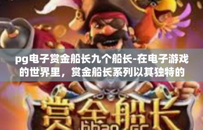 pg电子赏金船长九个船长-在电子游戏的世界里，赏金船长系列以其独特的魅力吸引了无数玩家。今天，我们将聚焦于其中的九位船长，探讨他们的传奇故事和成就。pg电子赏金船长九个船长