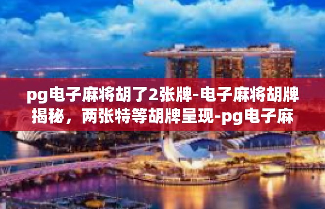 pg电子麻将胡了2张牌-电子麻将胡牌揭秘，两张特等胡牌呈现-pg电子麻将胡了2张牌