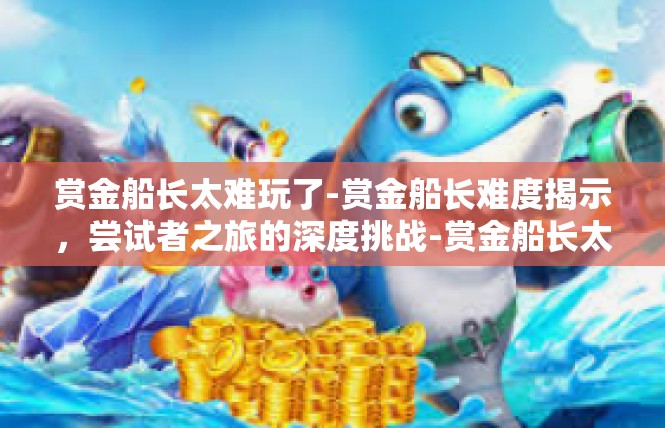 赏金船长太难玩了-赏金船长难度揭示，尝试者之旅的深度挑战-赏金船长太难玩了