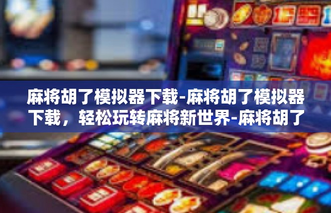 麻将胡了模拟器下载-麻将胡了模拟器下载，轻松玩转麻将新世界-麻将胡了模拟器下载