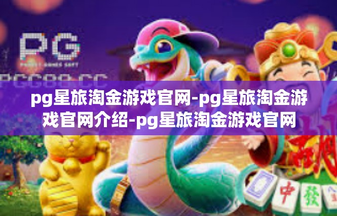 pg星旅淘金游戏官网-pg星旅淘金游戏官网介绍-pg星旅淘金游戏官网