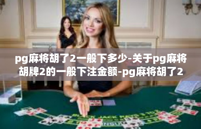 pg麻将胡了2一般下多少-关于pg麻将胡牌2的一般下注金额-pg麻将胡了2一般下多少