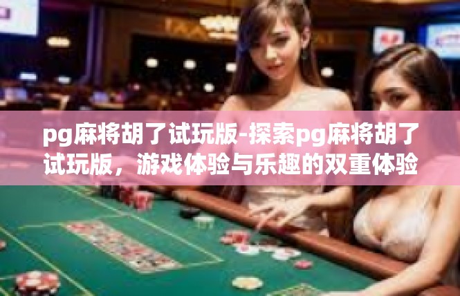 pg麻将胡了试玩版-探索pg麻将胡了试玩版，游戏体验与乐趣的双重体验-pg麻将胡了试玩版