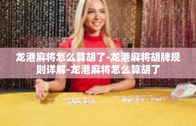 龙港麻将怎么算胡了-龙港麻将胡牌规则详解-龙港麻将怎么算胡了