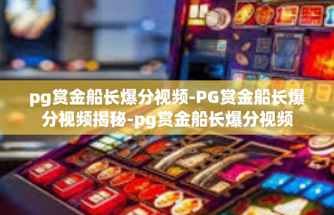 pg赏金船长爆分视频-PG赏金船长爆分视频揭秘-pg赏金船长爆分视频