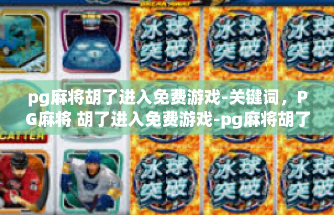 pg麻将胡了进入免费游戏-关键词，PG麻将 胡了进入免费游戏-pg麻将胡了进入免费游戏