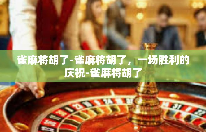 雀麻将胡了-雀麻将胡了，一场胜利的庆祝-雀麻将胡了