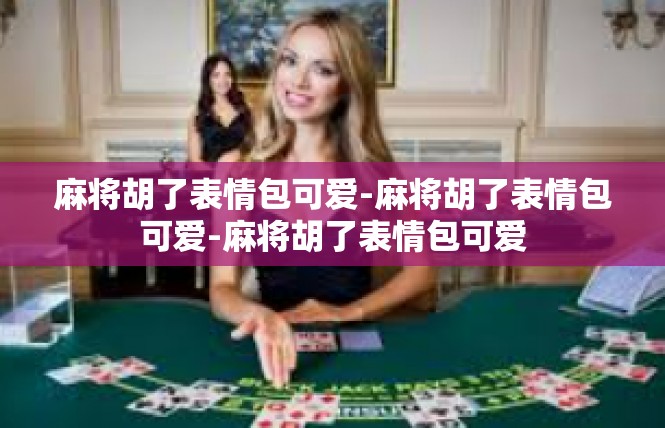 麻将胡了表情包可爱-麻将胡了表情包可爱-麻将胡了表情包可爱