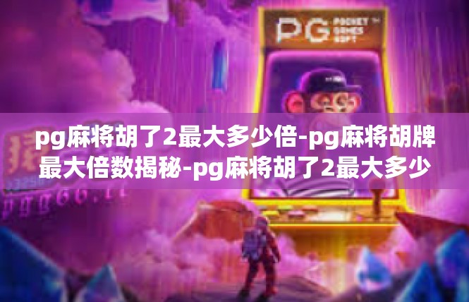 pg麻将胡了2最大多少倍-pg麻将胡牌最大倍数揭秘-pg麻将胡了2最大多少倍