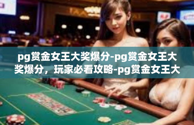 pg赏金女王大奖爆分-pg赏金女王大奖爆分，玩家必看攻略-pg赏金女王大奖爆分