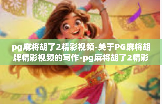 pg麻将胡了2精彩视频-关于PG麻将胡牌精彩视频的写作-pg麻将胡了2精彩视频