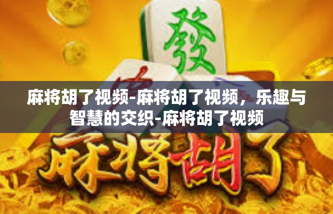 麻将胡了视频-麻将胡了视频，乐趣与智慧的交织-麻将胡了视频